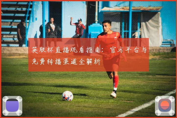 英联杯直播观看指南:官方平台与免费转播渠道全解析