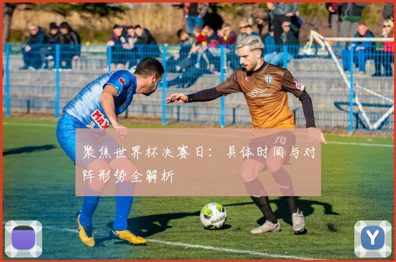 聚焦世界杯决赛日：具体时间与对阵形势全解析