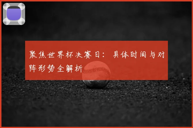 聚焦世界杯决赛日：具体时间与对阵形势全解析