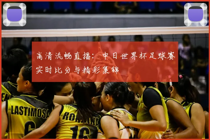 高清流畅直播:中日世界杯足球赛实时比分与精彩集锦