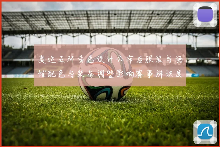奥运五环黄色设计公布后服装与场馆配色与装备调整影响赛事辨识度