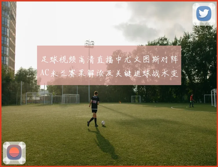 足球视频高清直播中尤文图斯对阵AC米兰赛果解读及关键进球战术变化