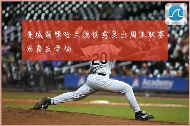 曼城前锋哈兰德伤愈复出周末联赛或首发登场