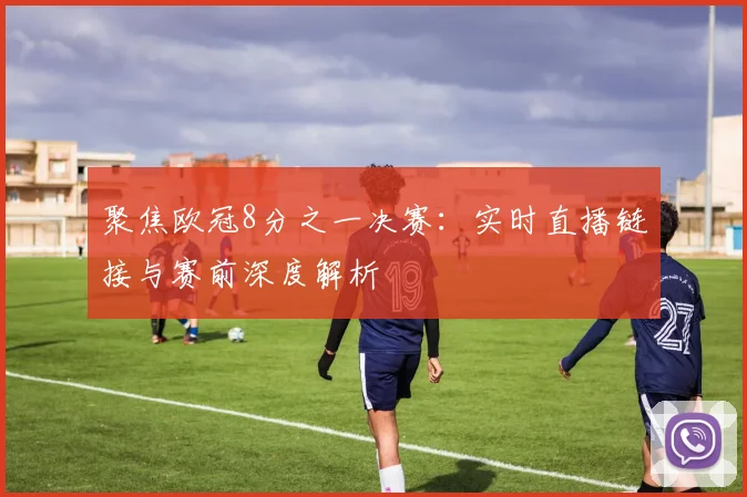 聚焦欧冠8分之一决赛:实时直播链接与赛前深度解析