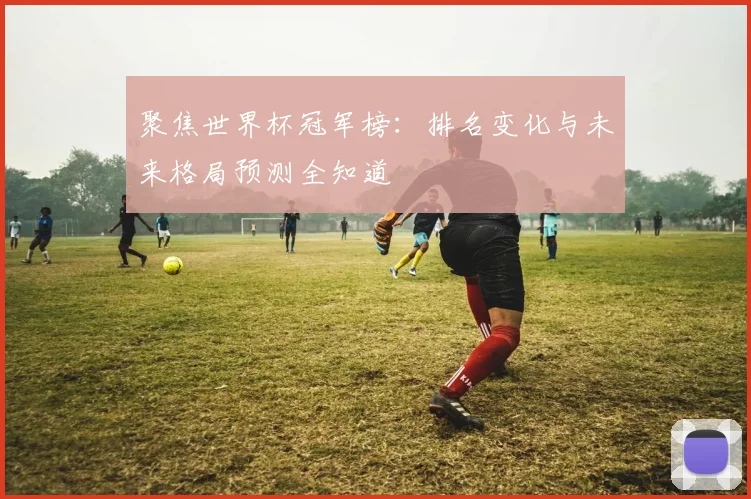 聚焦世界杯冠军榜：排名变化与未来格局预测全知道