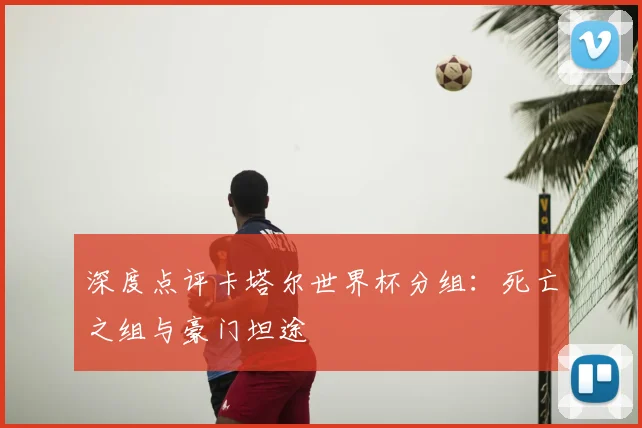 深度点评卡塔尔世界杯分组:死亡之组与豪门坦途