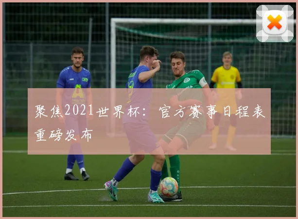 聚焦2021世界杯：官方赛事日程表重磅发布