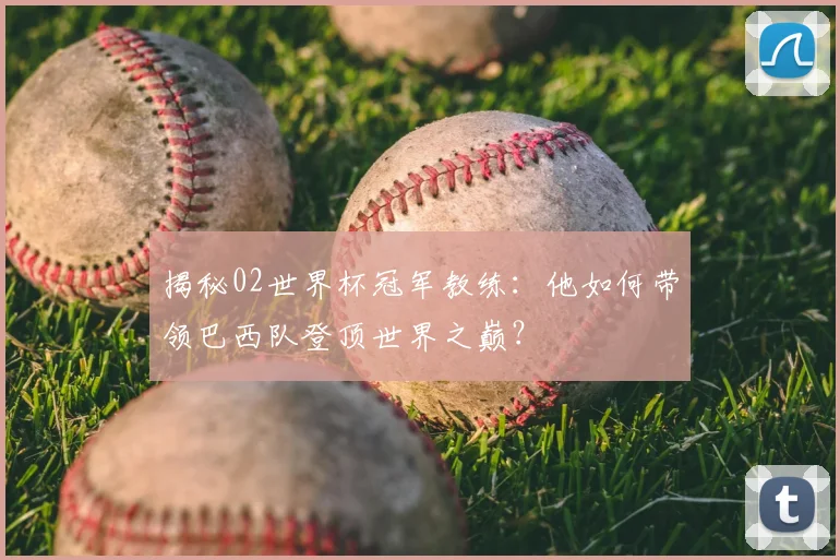 揭秘02世界杯冠军教练：他如何带领巴西队登顶世界之巅？