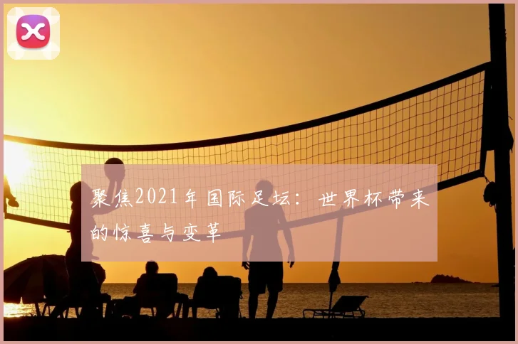 聚焦2021年国际足坛：世界杯带来的惊喜与变革