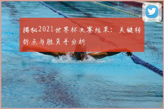 揭秘2021世界杯决赛结果:关键转折点与胜负手分析