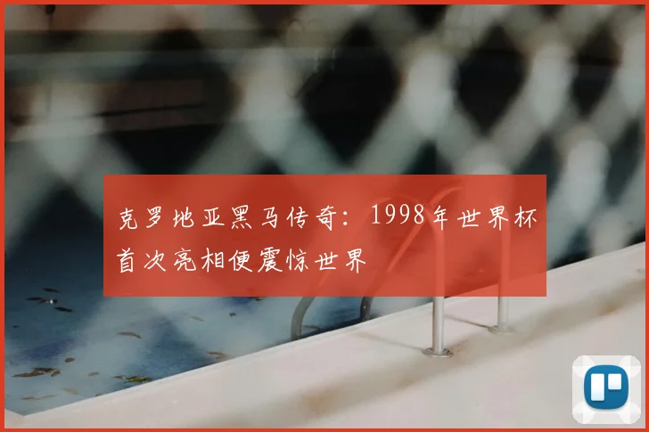 克罗地亚黑马传奇：1998年世界杯首次亮相便震惊世界