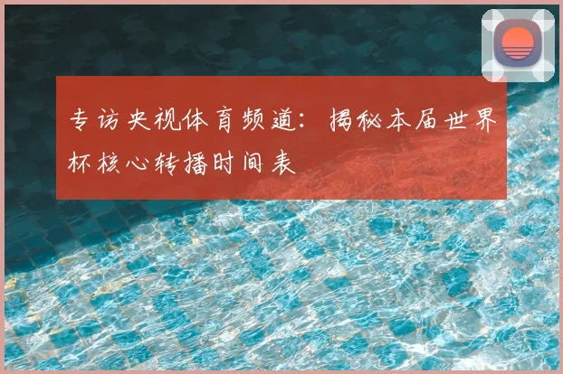 专访央视体育频道:揭秘本届世界杯核心转播时间表