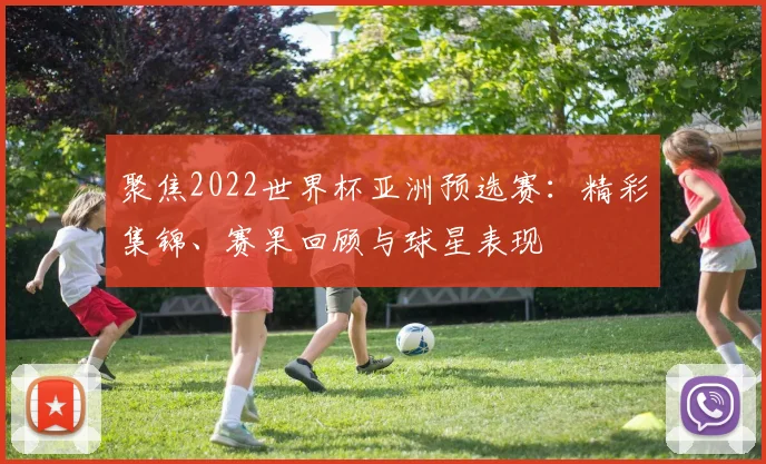 聚焦2022世界杯亚洲预选赛：精彩集锦、赛果回顾与球星表现