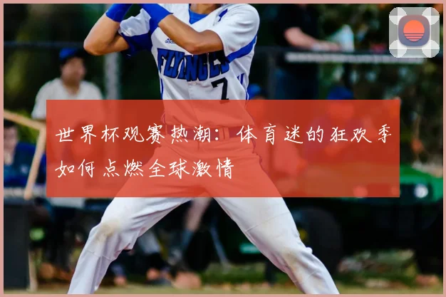 世界杯观赛热潮:体育迷的狂欢季如何点燃全球激情