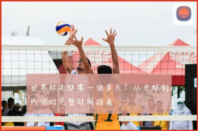 世界杯足球赛一场多久?从开球到终场的完整时间指南