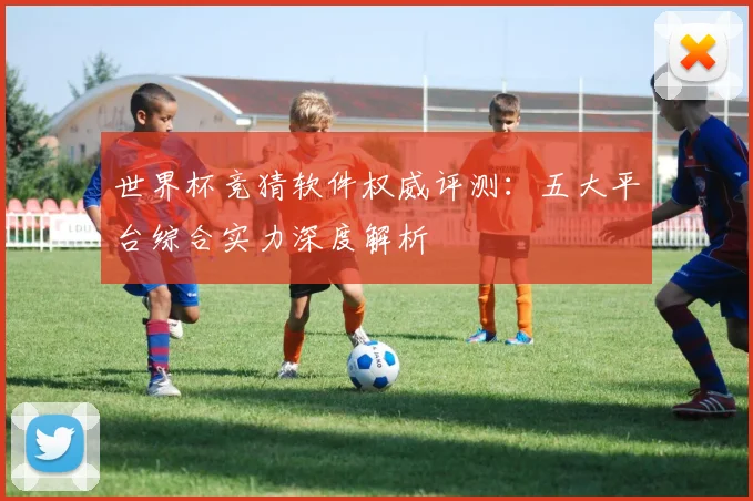 世界杯竞猜软件权威评测：五大平台综合实力深度解析
