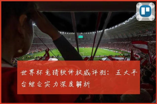 世界杯竞猜软件权威评测：五大平台综合实力深度解析