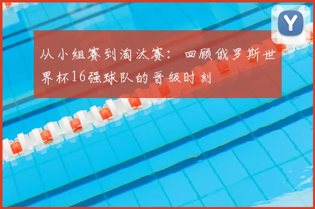 从小组赛到淘汰赛:回顾俄罗斯世界杯16强球队的晋级时刻