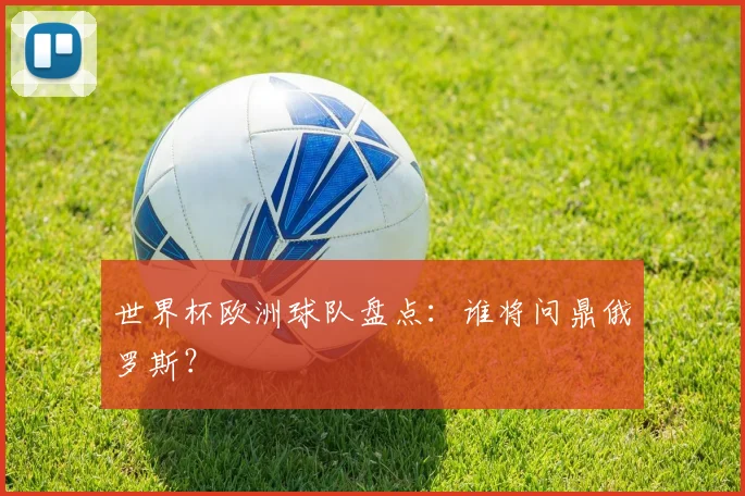 世界杯欧洲球队盘点：谁将问鼎俄罗斯？