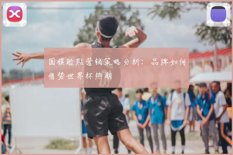 国旗脸贴营销策略分析:品牌如何借势世界杯热潮