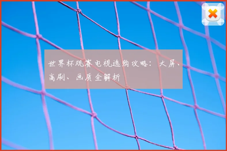 世界杯观赛电视选购攻略:大屏、高刷、画质全解析