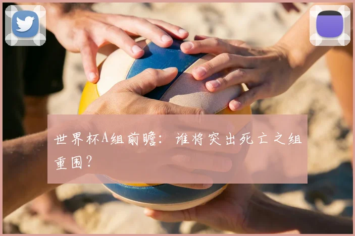 世界杯A组前瞻:谁将突出死亡之组重围?