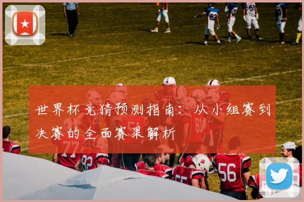 世界杯竞猜预测指南：从小组赛到决赛的全面赛果解析