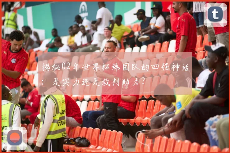 揭秘02年世界杯韩国队的四强神话：是实力还是裁判助力？