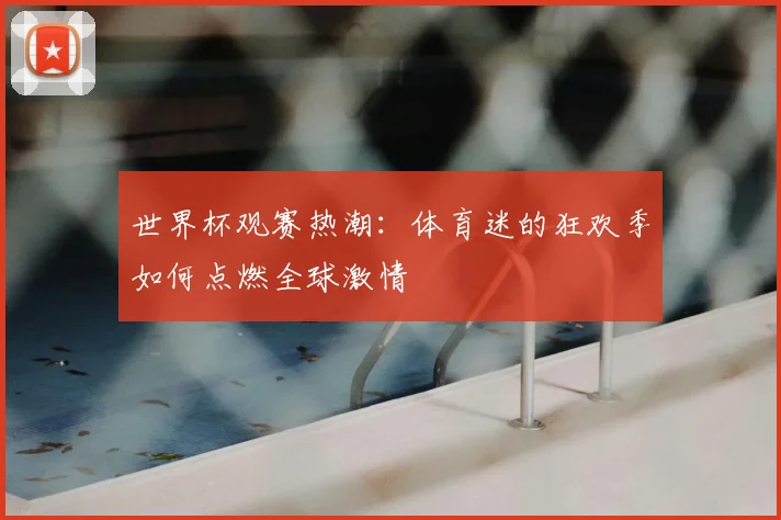 世界杯观赛热潮:体育迷的狂欢季如何点燃全球激情