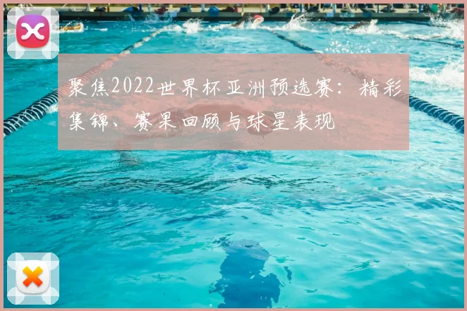 聚焦2022世界杯亚洲预选赛：精彩集锦、赛果回顾与球星表现