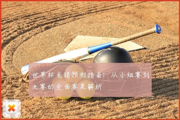 世界杯竞猜预测指南：从小组赛到决赛的全面赛果解析
