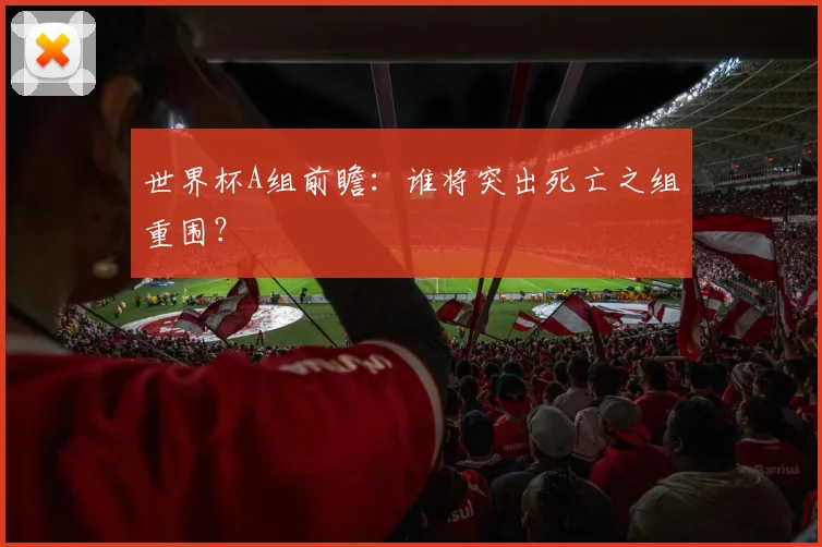 世界杯A组前瞻:谁将突出死亡之组重围?