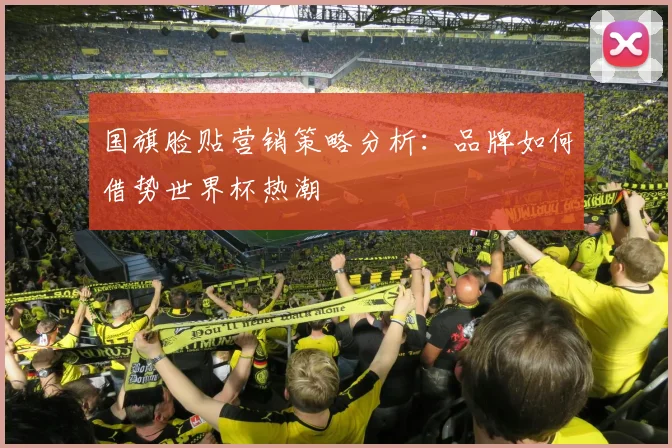 国旗脸贴营销策略分析:品牌如何借势世界杯热潮