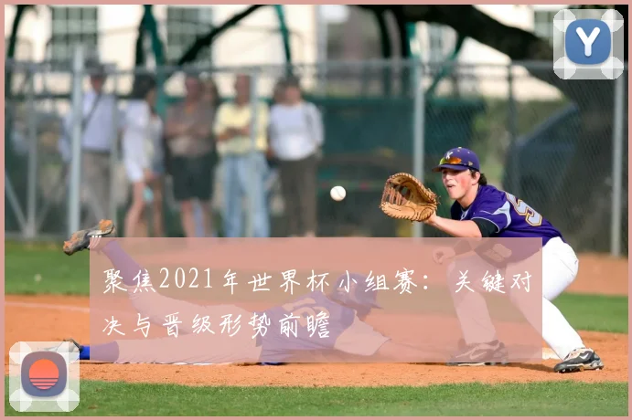 聚焦2021年世界杯小组赛：关键对决与晋级形势前瞻