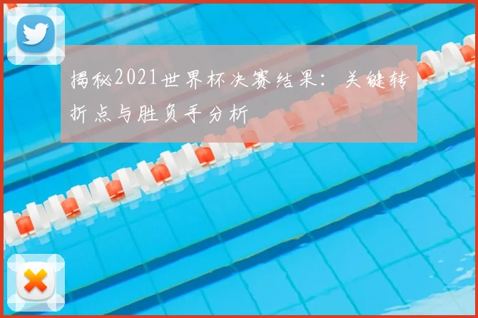 揭秘2021世界杯决赛结果：关键转折点与胜负手分析