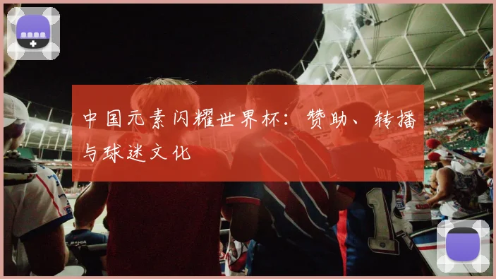 中国元素闪耀世界杯:赞助、转播与球迷文化
