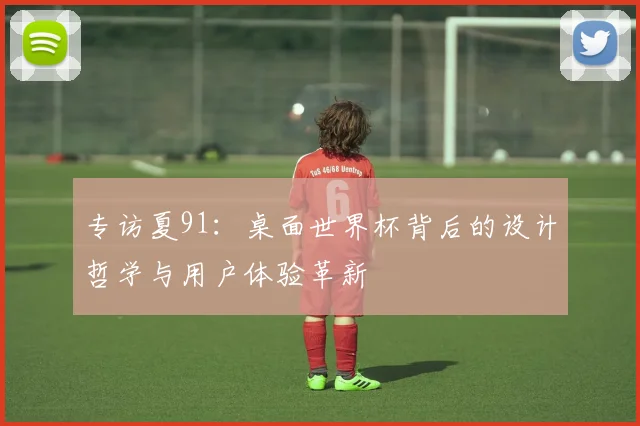 专访夏91：桌面世界杯背后的设计哲学与用户体验革新