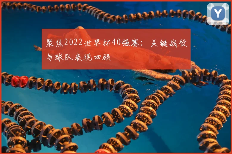 聚焦2022世界杯40强赛：关键战役与球队表现回顾