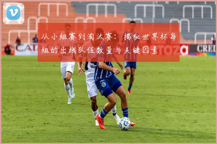 从小组赛到淘汰赛:揭秘世界杯每组的出线队伍数量与关键因素
