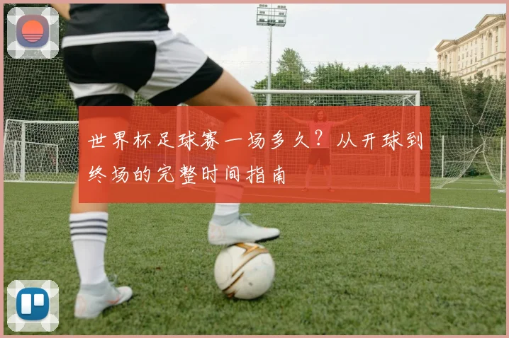 世界杯足球赛一场多久?从开球到终场的完整时间指南