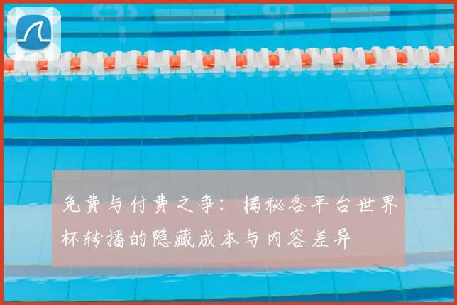 免费与付费之争：揭秘各平台世界杯转播的隐藏成本与内容差异