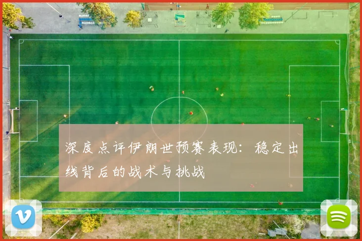 深度点评伊朗世预赛表现：稳定出线背后的战术与挑战