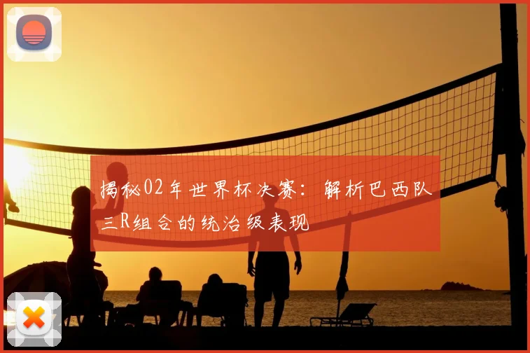 揭秘02年世界杯决赛：解析巴西队三R组合的统治级表现