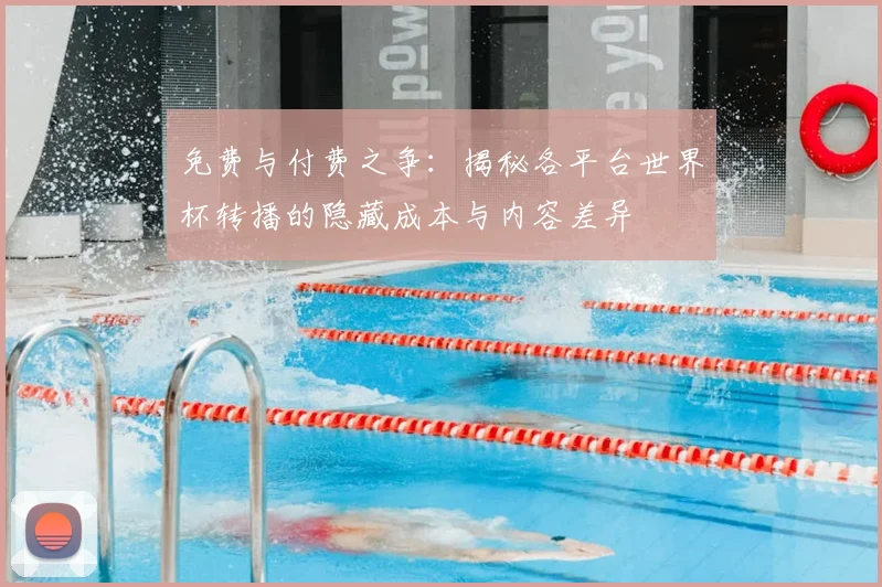免费与付费之争：揭秘各平台世界杯转播的隐藏成本与内容差异