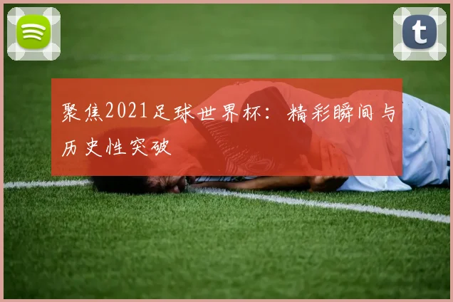 聚焦2021足球世界杯：精彩瞬间与历史性突破