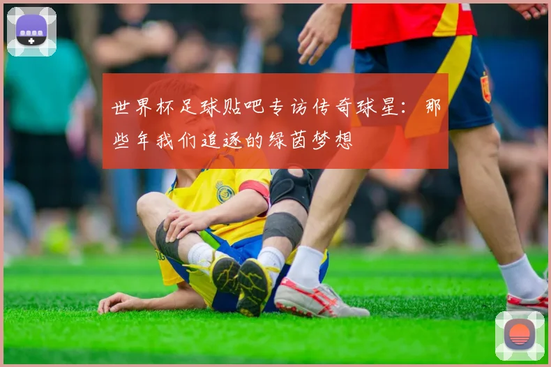 世界杯足球贴吧专访传奇球星:那些年我们追逐的绿茵梦想