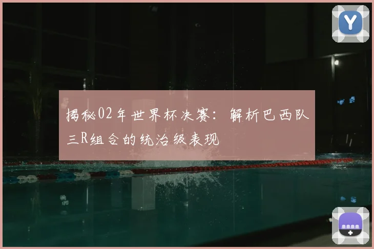 揭秘02年世界杯决赛：解析巴西队三R组合的统治级表现